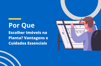 Por Que Escolher Imóveis na Planta? Vantagens e Cuidados Essenciais