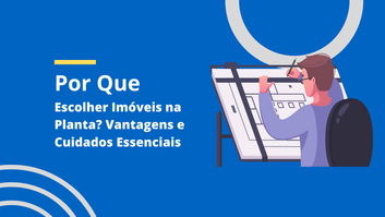 Por Que Escolher Imóveis na Planta? Vantagens e Cuidados Essenciais